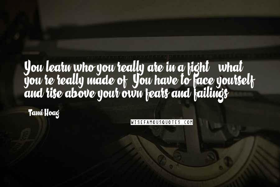 Tami Hoag Quotes: You learn who you really are in a fight - what you're really made of. You have to face yourself and rise above your own fears and failings.