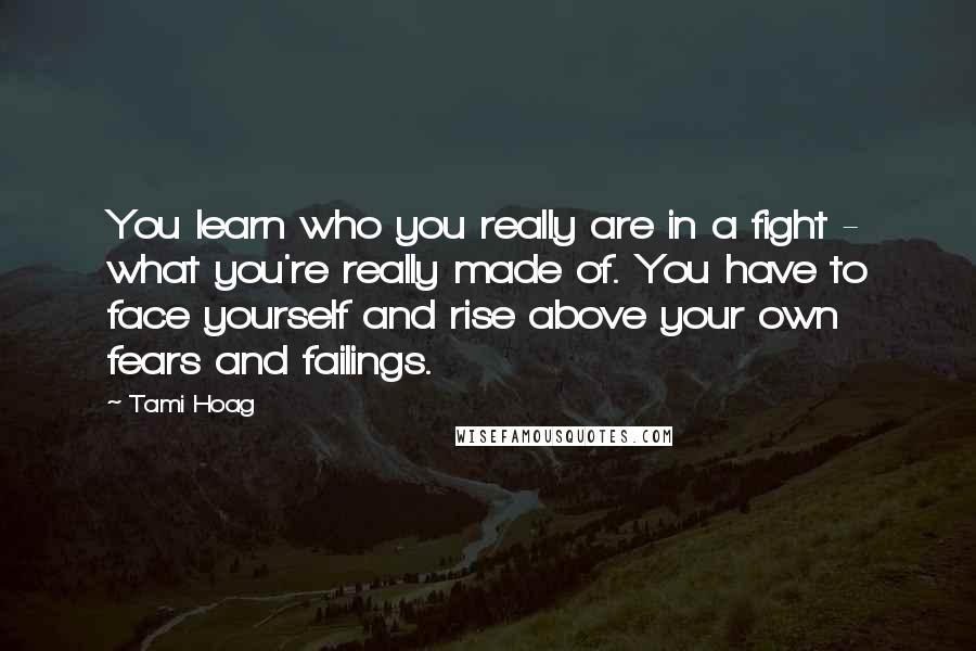 Tami Hoag Quotes: You learn who you really are in a fight - what you're really made of. You have to face yourself and rise above your own fears and failings.