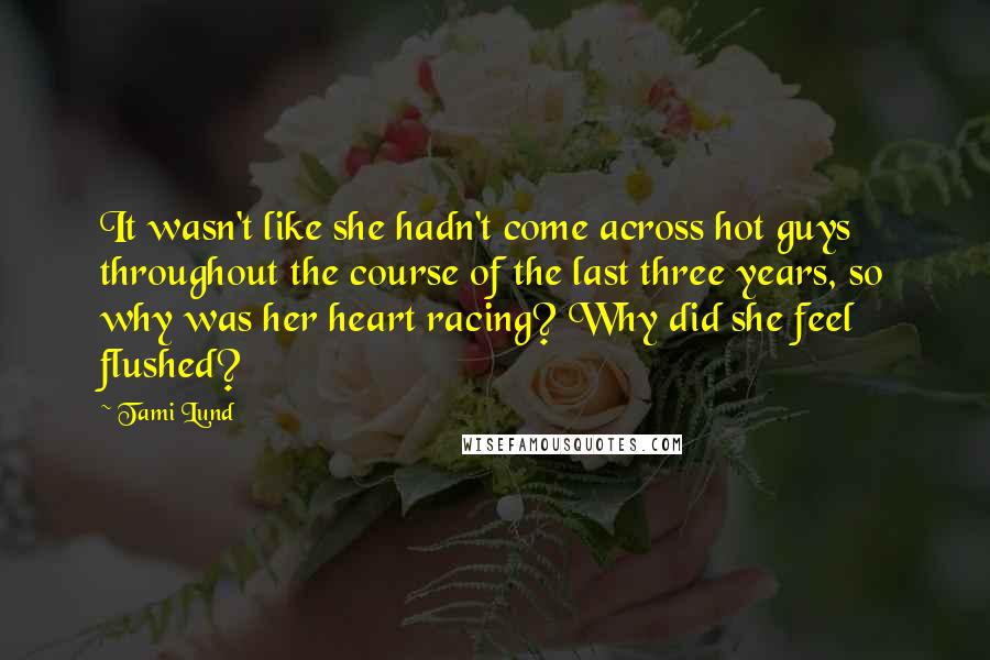 Tami Lund Quotes: It wasn't like she hadn't come across hot guys throughout the course of the last three years, so why was her heart racing? Why did she feel flushed?