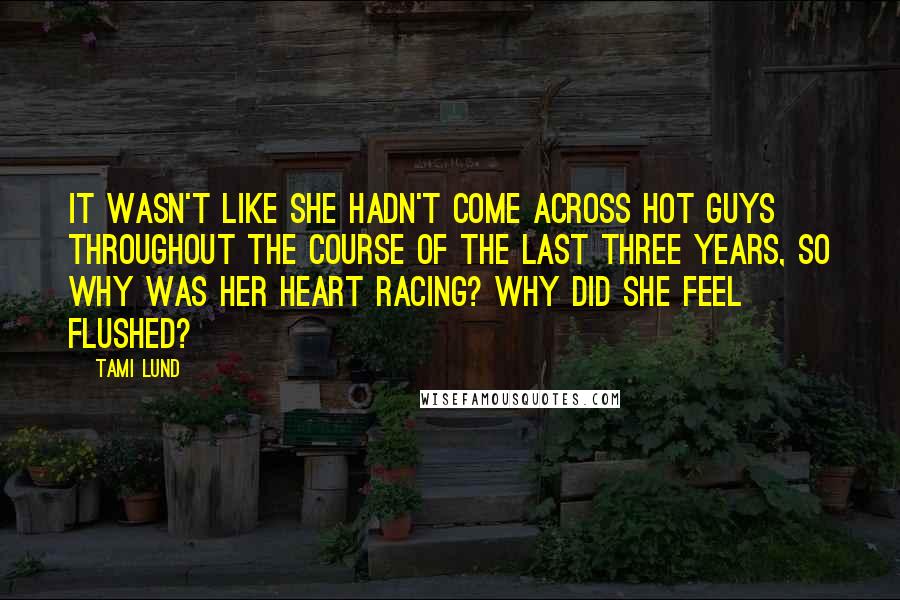 Tami Lund Quotes: It wasn't like she hadn't come across hot guys throughout the course of the last three years, so why was her heart racing? Why did she feel flushed?