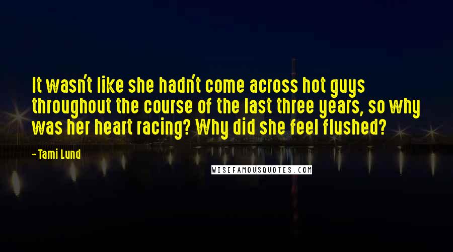 Tami Lund Quotes: It wasn't like she hadn't come across hot guys throughout the course of the last three years, so why was her heart racing? Why did she feel flushed?