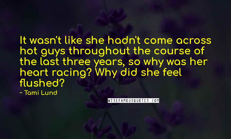 Tami Lund Quotes: It wasn't like she hadn't come across hot guys throughout the course of the last three years, so why was her heart racing? Why did she feel flushed?