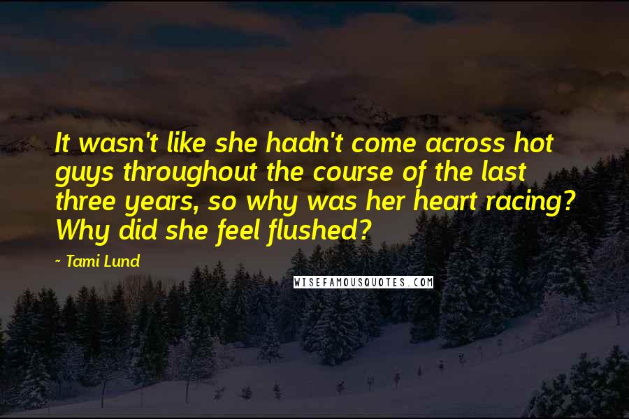 Tami Lund Quotes: It wasn't like she hadn't come across hot guys throughout the course of the last three years, so why was her heart racing? Why did she feel flushed?