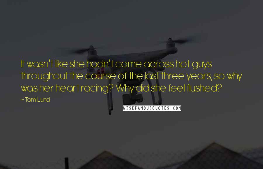 Tami Lund Quotes: It wasn't like she hadn't come across hot guys throughout the course of the last three years, so why was her heart racing? Why did she feel flushed?