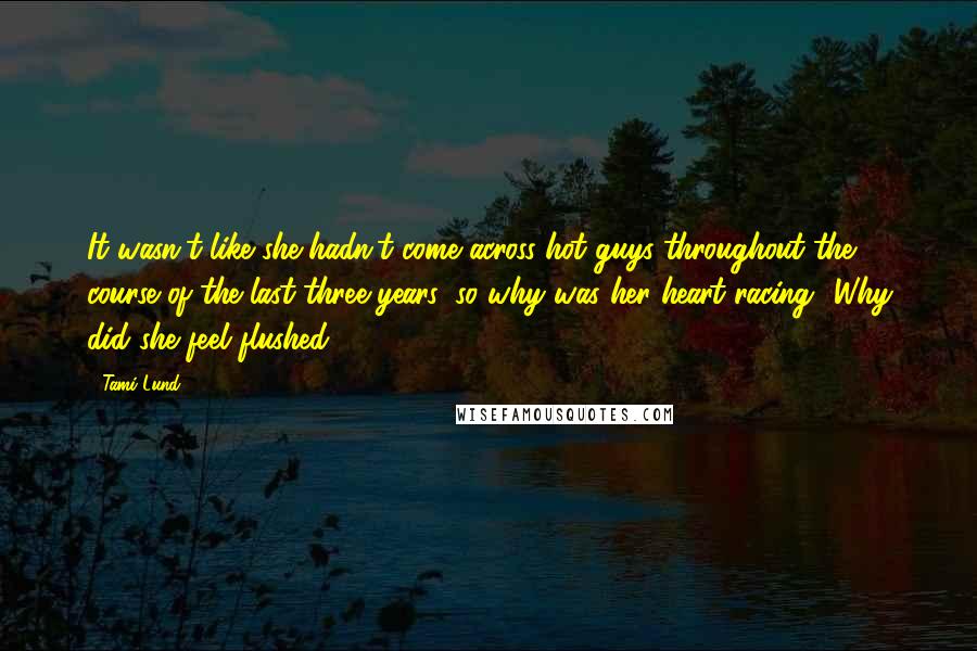 Tami Lund Quotes: It wasn't like she hadn't come across hot guys throughout the course of the last three years, so why was her heart racing? Why did she feel flushed?