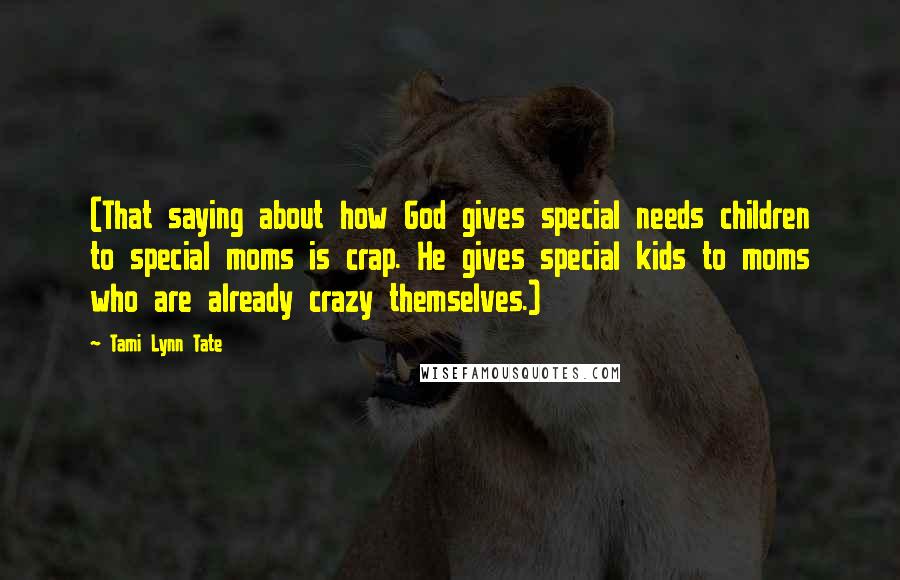 Tami Lynn Tate Quotes: (That saying about how God gives special needs children to special moms is crap. He gives special kids to moms who are already crazy themselves.)