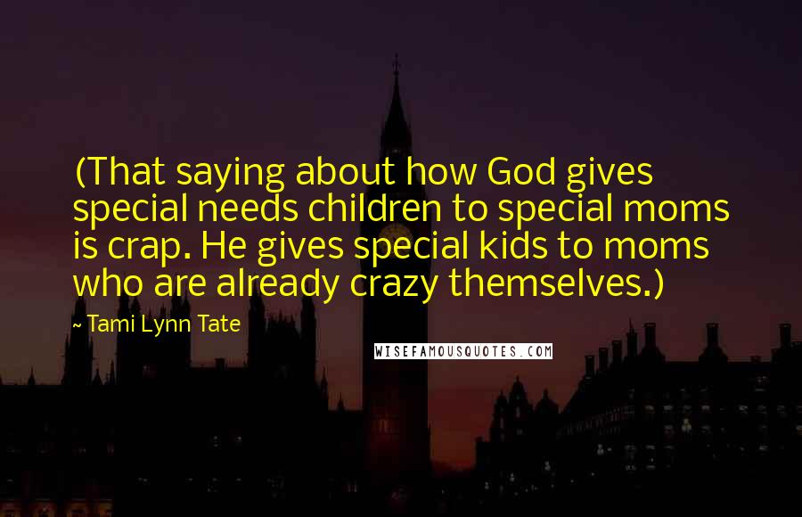 Tami Lynn Tate Quotes: (That saying about how God gives special needs children to special moms is crap. He gives special kids to moms who are already crazy themselves.)
