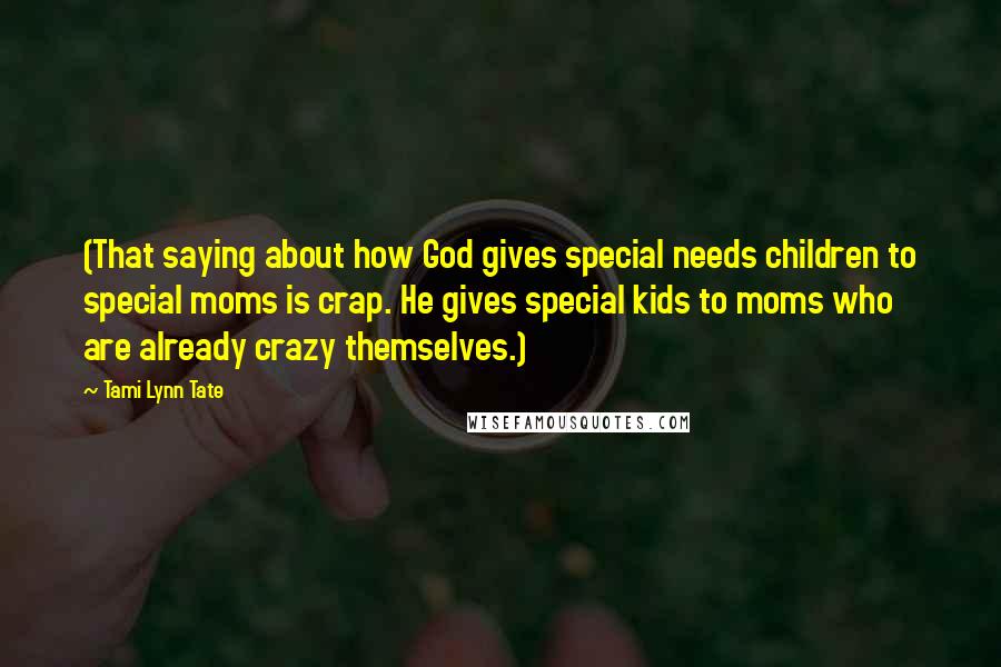 Tami Lynn Tate Quotes: (That saying about how God gives special needs children to special moms is crap. He gives special kids to moms who are already crazy themselves.)