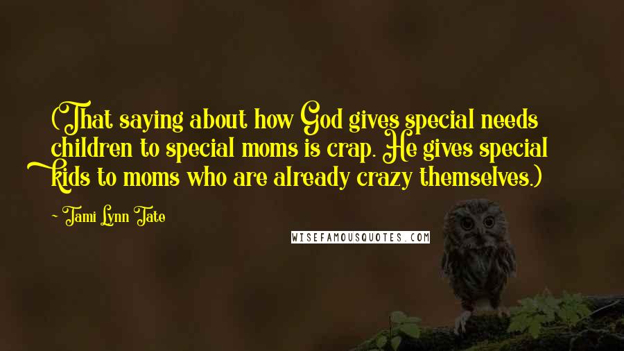 Tami Lynn Tate Quotes: (That saying about how God gives special needs children to special moms is crap. He gives special kids to moms who are already crazy themselves.)