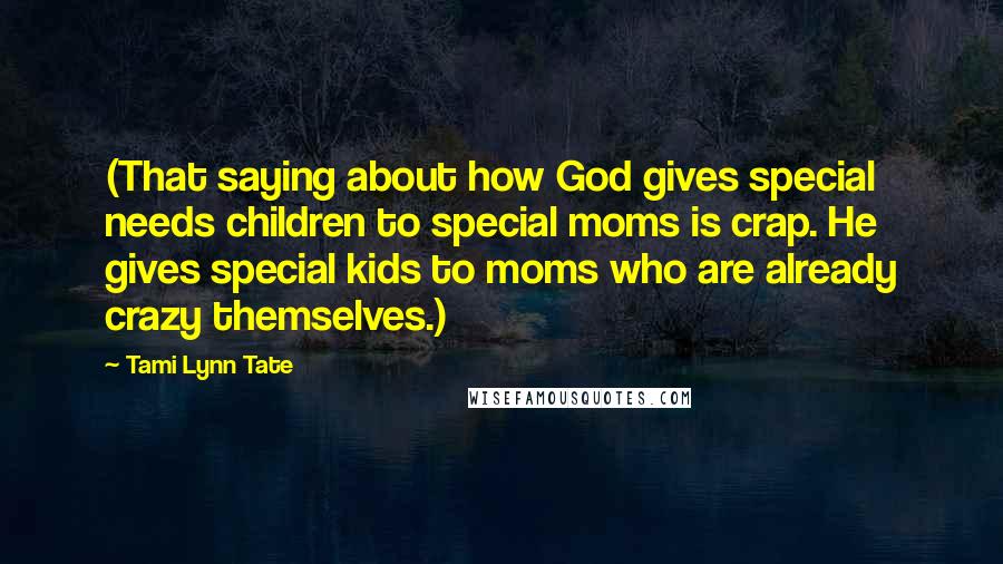 Tami Lynn Tate Quotes: (That saying about how God gives special needs children to special moms is crap. He gives special kids to moms who are already crazy themselves.)