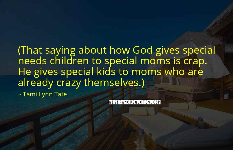 Tami Lynn Tate Quotes: (That saying about how God gives special needs children to special moms is crap. He gives special kids to moms who are already crazy themselves.)
