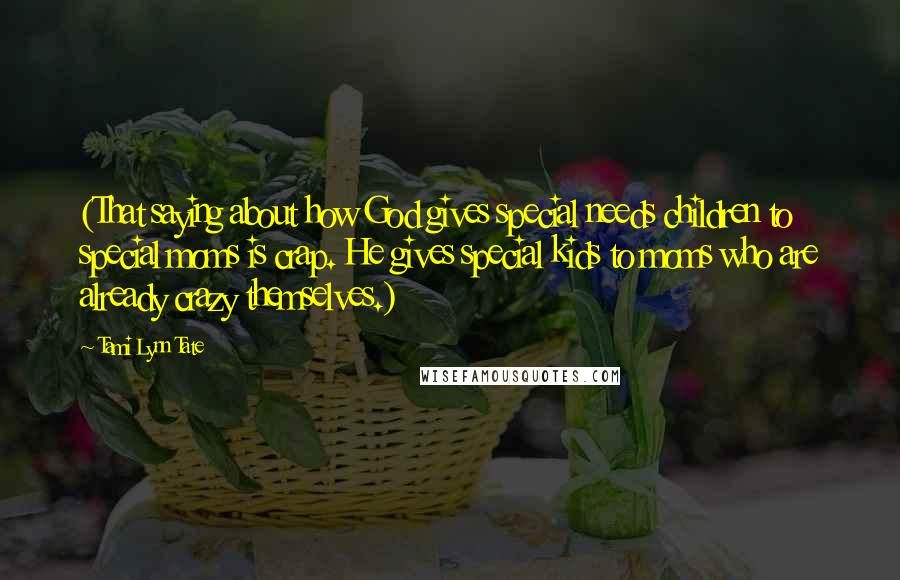 Tami Lynn Tate Quotes: (That saying about how God gives special needs children to special moms is crap. He gives special kids to moms who are already crazy themselves.)