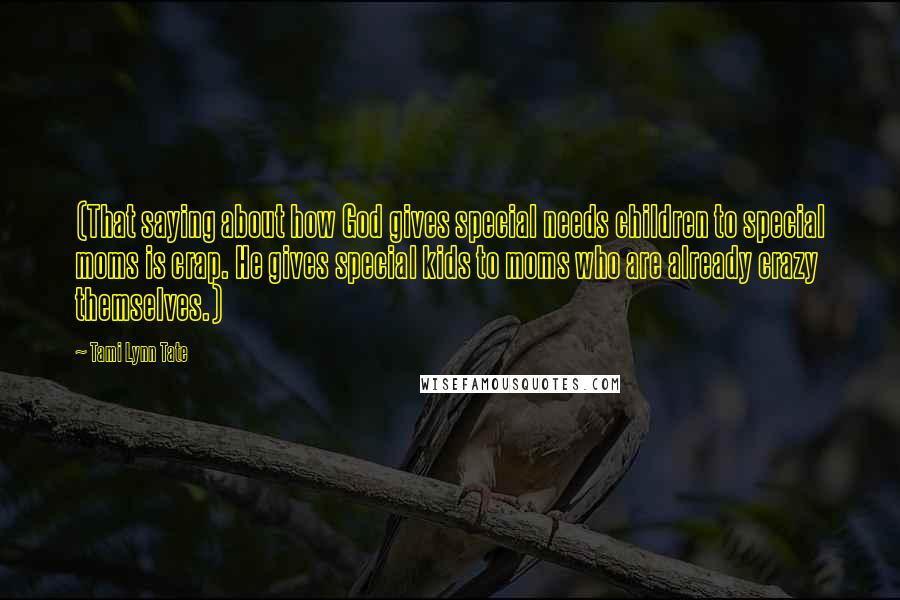 Tami Lynn Tate Quotes: (That saying about how God gives special needs children to special moms is crap. He gives special kids to moms who are already crazy themselves.)