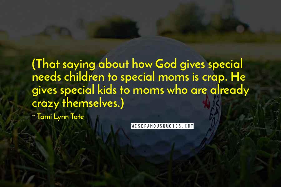 Tami Lynn Tate Quotes: (That saying about how God gives special needs children to special moms is crap. He gives special kids to moms who are already crazy themselves.)