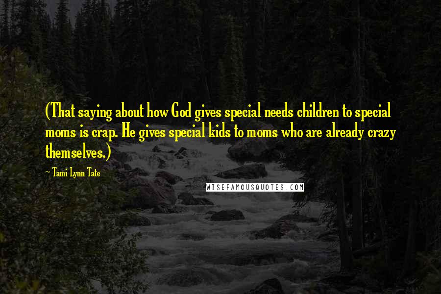 Tami Lynn Tate Quotes: (That saying about how God gives special needs children to special moms is crap. He gives special kids to moms who are already crazy themselves.)