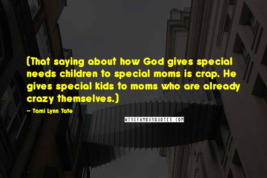 Tami Lynn Tate Quotes: (That saying about how God gives special needs children to special moms is crap. He gives special kids to moms who are already crazy themselves.)