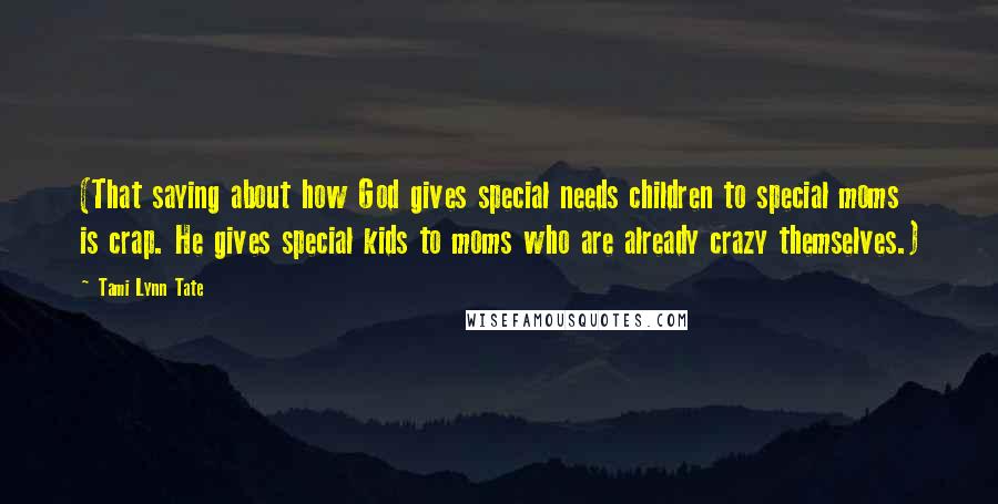 Tami Lynn Tate Quotes: (That saying about how God gives special needs children to special moms is crap. He gives special kids to moms who are already crazy themselves.)