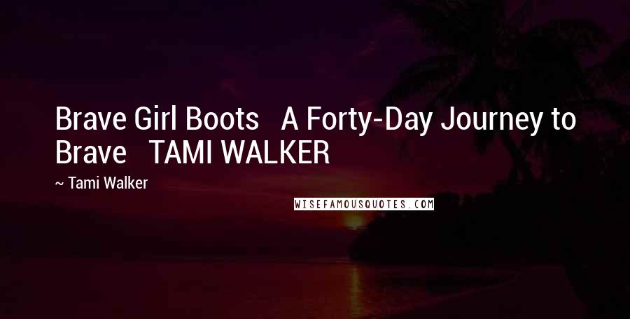Tami Walker Quotes: Brave Girl Boots   A Forty-Day Journey to Brave   TAMI WALKER