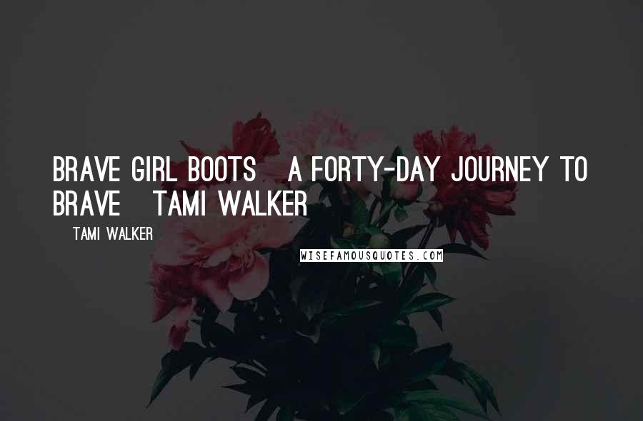 Tami Walker Quotes: Brave Girl Boots   A Forty-Day Journey to Brave   TAMI WALKER