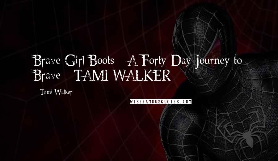 Tami Walker Quotes: Brave Girl Boots   A Forty-Day Journey to Brave   TAMI WALKER