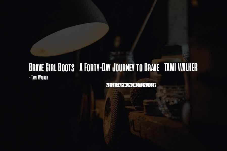 Tami Walker Quotes: Brave Girl Boots   A Forty-Day Journey to Brave   TAMI WALKER