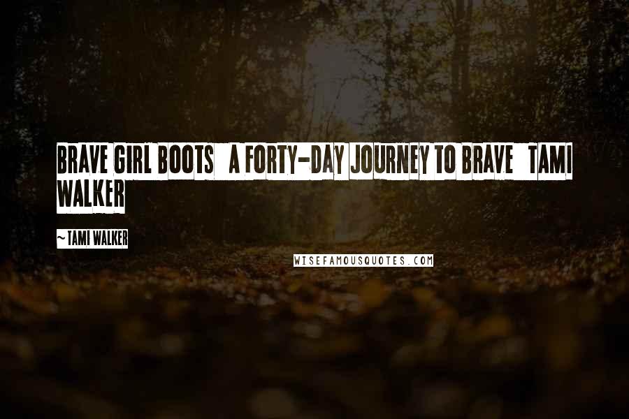 Tami Walker Quotes: Brave Girl Boots   A Forty-Day Journey to Brave   TAMI WALKER