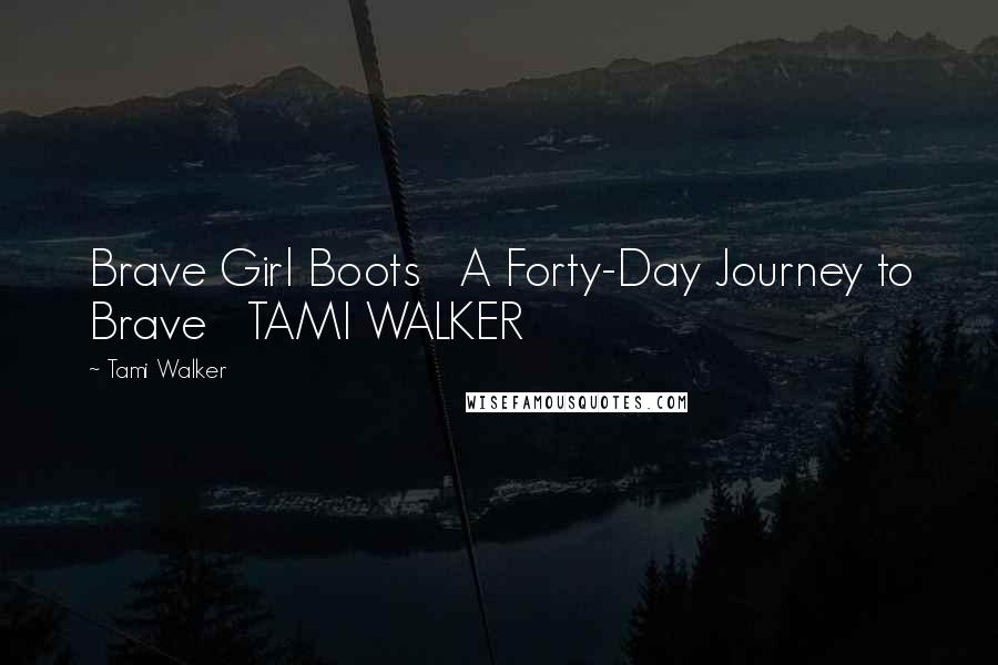 Tami Walker Quotes: Brave Girl Boots   A Forty-Day Journey to Brave   TAMI WALKER