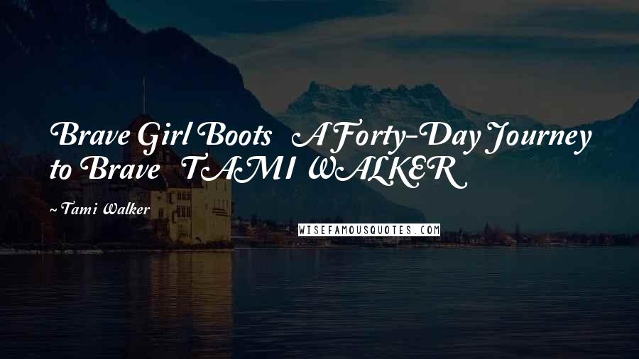 Tami Walker Quotes: Brave Girl Boots   A Forty-Day Journey to Brave   TAMI WALKER