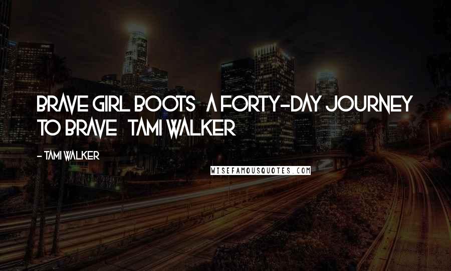 Tami Walker Quotes: Brave Girl Boots   A Forty-Day Journey to Brave   TAMI WALKER