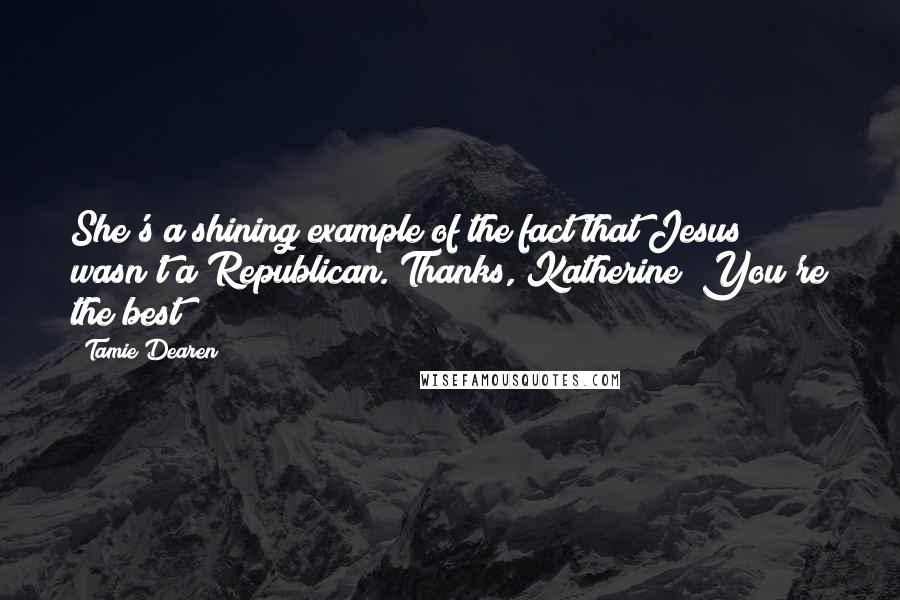 Tamie Dearen Quotes: She's a shining example of the fact that Jesus wasn't a Republican. Thanks, Katherine! You're the best!