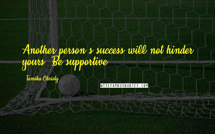 Tamika Christy Quotes: Another person's success will not hinder yours. Be supportive