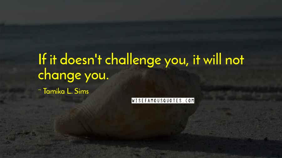 Tamika L. Sims Quotes: If it doesn't challenge you, it will not change you.