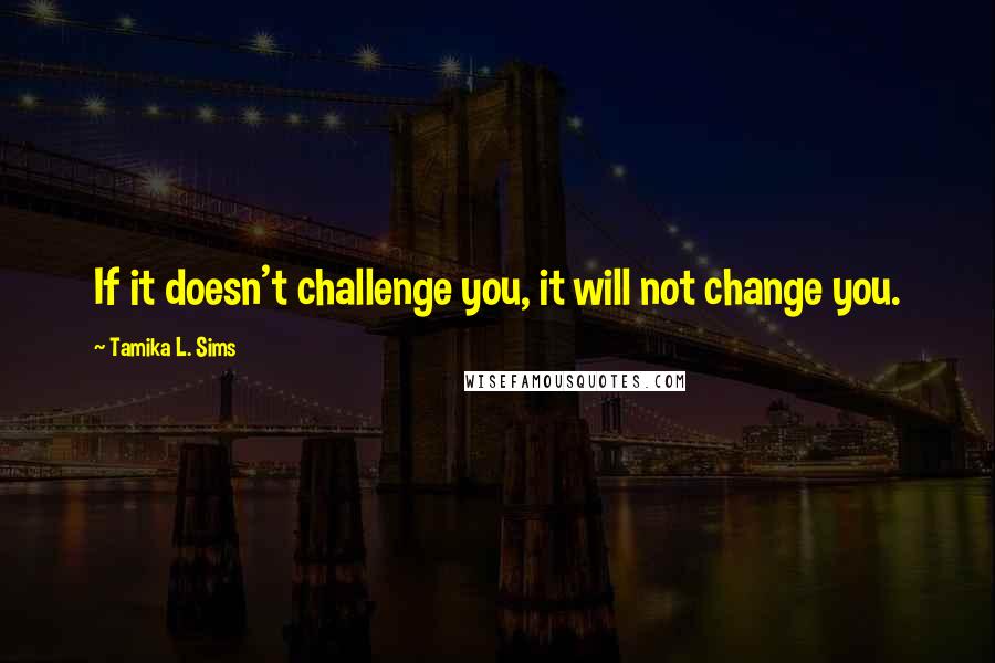 Tamika L. Sims Quotes: If it doesn't challenge you, it will not change you.