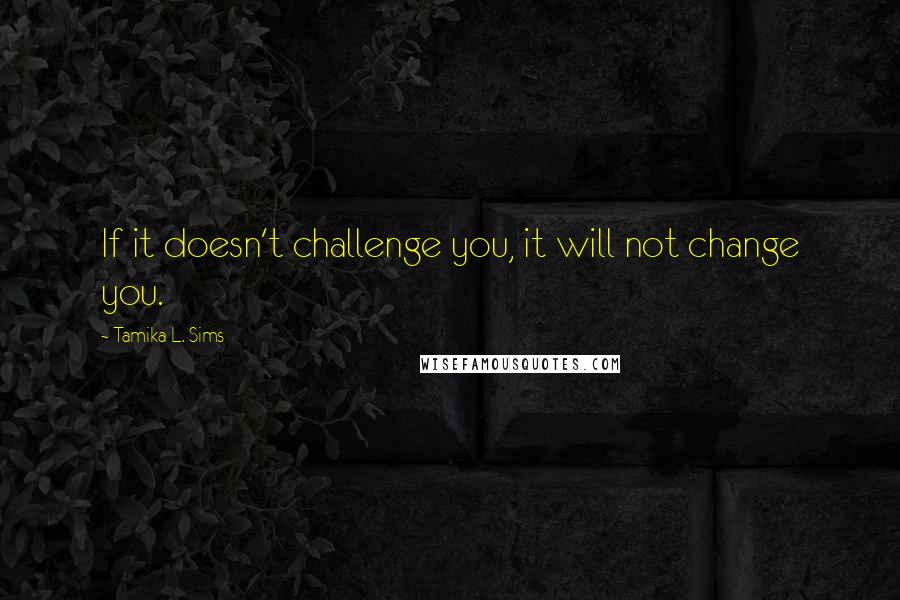 Tamika L. Sims Quotes: If it doesn't challenge you, it will not change you.