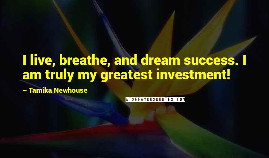 Tamika Newhouse Quotes: I live, breathe, and dream success. I am truly my greatest investment!