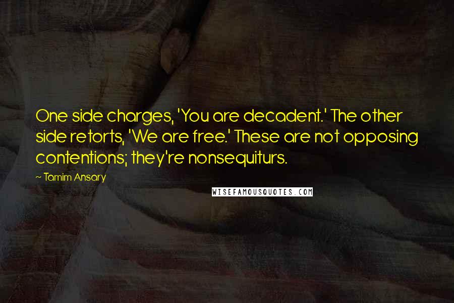 Tamim Ansary Quotes: One side charges, 'You are decadent.' The other side retorts, 'We are free.' These are not opposing contentions; they're nonsequiturs.