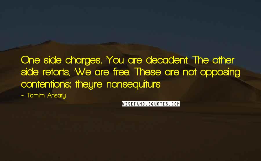 Tamim Ansary Quotes: One side charges, 'You are decadent.' The other side retorts, 'We are free.' These are not opposing contentions; they're nonsequiturs.