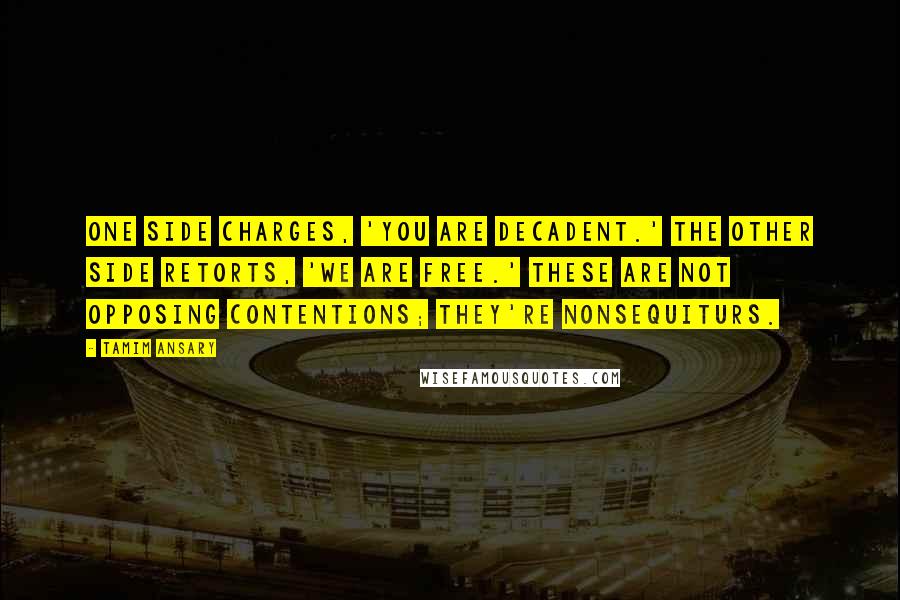 Tamim Ansary Quotes: One side charges, 'You are decadent.' The other side retorts, 'We are free.' These are not opposing contentions; they're nonsequiturs.