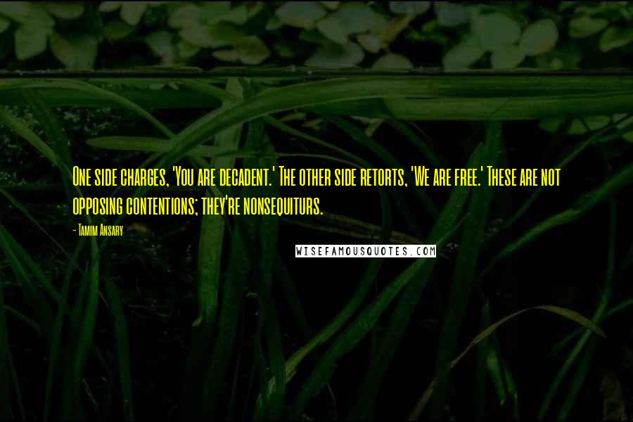 Tamim Ansary Quotes: One side charges, 'You are decadent.' The other side retorts, 'We are free.' These are not opposing contentions; they're nonsequiturs.