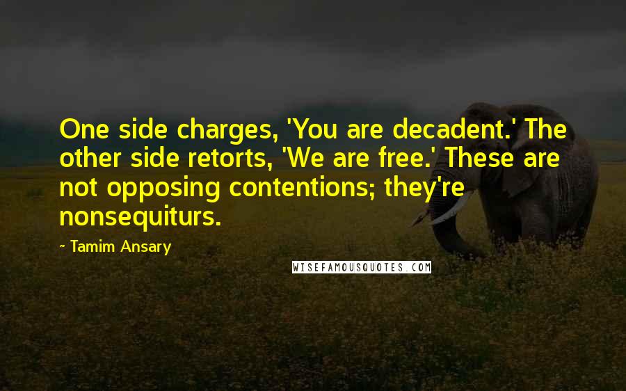 Tamim Ansary Quotes: One side charges, 'You are decadent.' The other side retorts, 'We are free.' These are not opposing contentions; they're nonsequiturs.