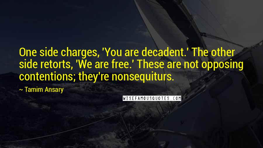 Tamim Ansary Quotes: One side charges, 'You are decadent.' The other side retorts, 'We are free.' These are not opposing contentions; they're nonsequiturs.