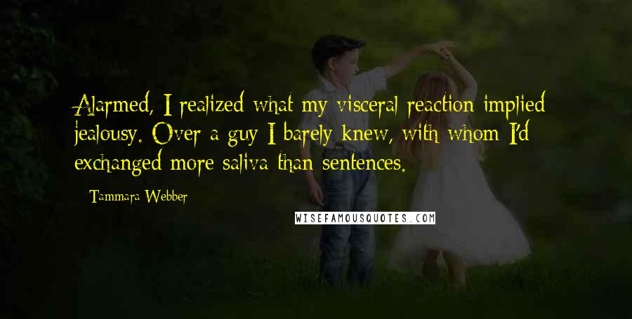 Tammara Webber Quotes: Alarmed, I realized what my visceral reaction implied: jealousy. Over a guy I barely knew, with whom I'd exchanged more saliva than sentences.