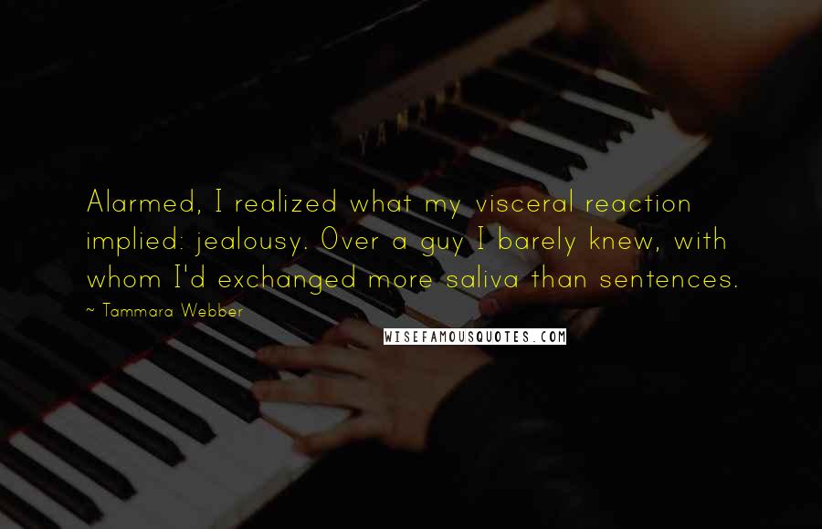 Tammara Webber Quotes: Alarmed, I realized what my visceral reaction implied: jealousy. Over a guy I barely knew, with whom I'd exchanged more saliva than sentences.