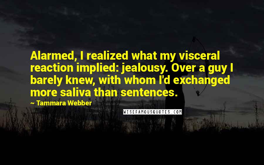 Tammara Webber Quotes: Alarmed, I realized what my visceral reaction implied: jealousy. Over a guy I barely knew, with whom I'd exchanged more saliva than sentences.