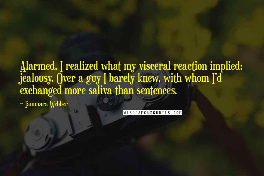 Tammara Webber Quotes: Alarmed, I realized what my visceral reaction implied: jealousy. Over a guy I barely knew, with whom I'd exchanged more saliva than sentences.