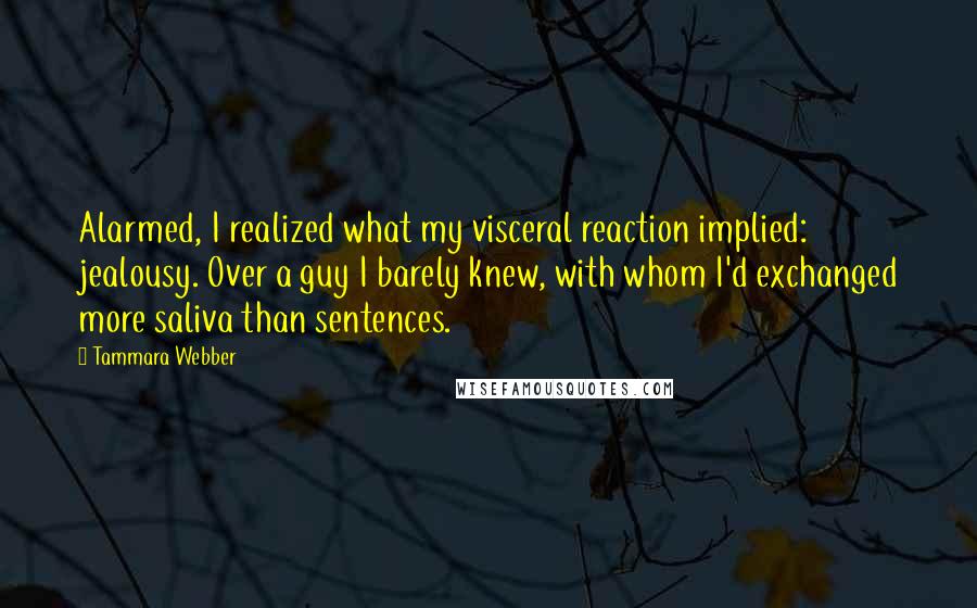 Tammara Webber Quotes: Alarmed, I realized what my visceral reaction implied: jealousy. Over a guy I barely knew, with whom I'd exchanged more saliva than sentences.