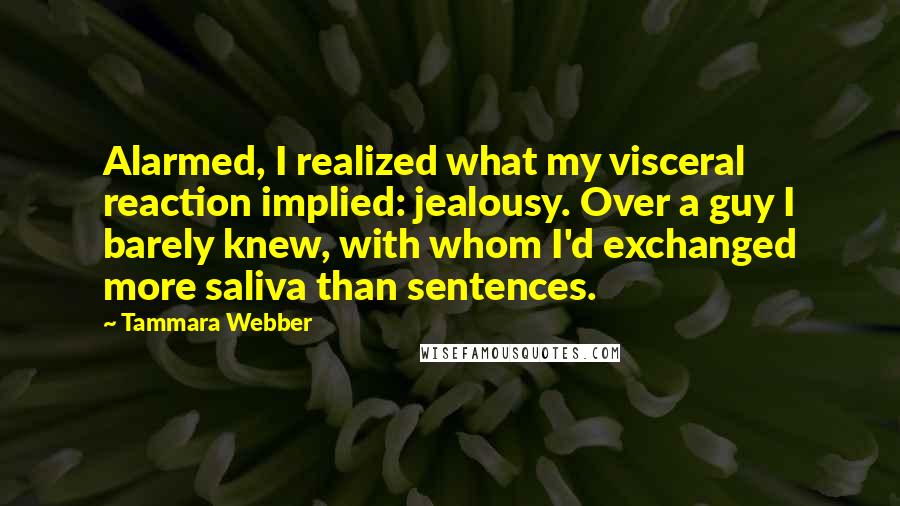 Tammara Webber Quotes: Alarmed, I realized what my visceral reaction implied: jealousy. Over a guy I barely knew, with whom I'd exchanged more saliva than sentences.