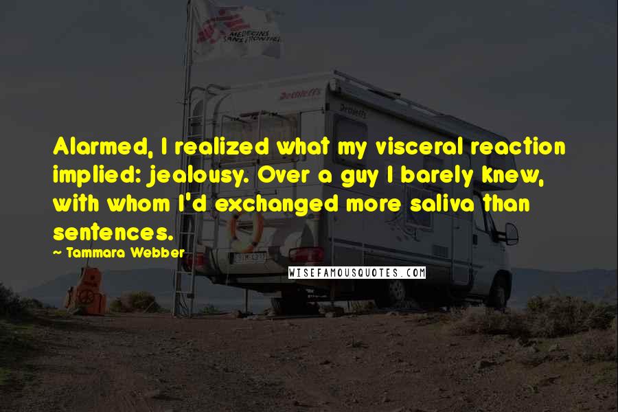 Tammara Webber Quotes: Alarmed, I realized what my visceral reaction implied: jealousy. Over a guy I barely knew, with whom I'd exchanged more saliva than sentences.