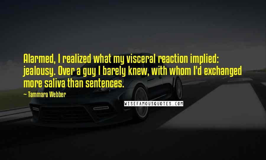 Tammara Webber Quotes: Alarmed, I realized what my visceral reaction implied: jealousy. Over a guy I barely knew, with whom I'd exchanged more saliva than sentences.