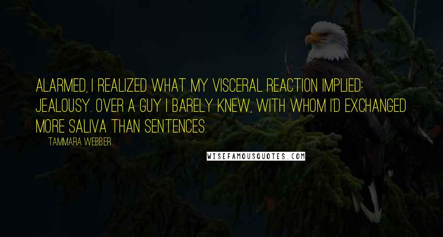 Tammara Webber Quotes: Alarmed, I realized what my visceral reaction implied: jealousy. Over a guy I barely knew, with whom I'd exchanged more saliva than sentences.